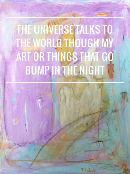 The Universe Talks to the World Though My Art or Things That Go Bump in the Night 