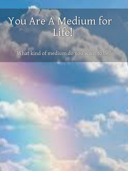 You Are A Medium for Life!